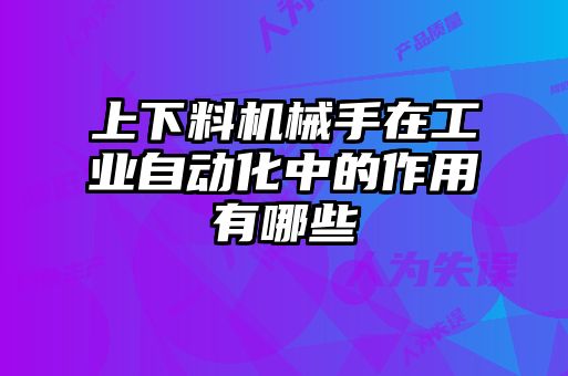 上下料機械手在工業(yè)自動化中的作用有哪些