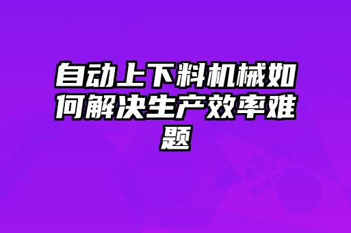 自動上下料機械如何解決生產(chǎn)效率難題