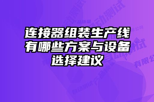 連接器組裝生產(chǎn)線有哪些方案與設(shè)備選擇建議