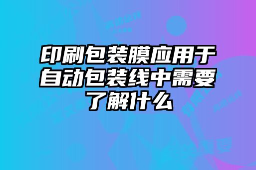 印刷包裝膜應(yīng)用于自動(dòng)包裝線中需要了解什么