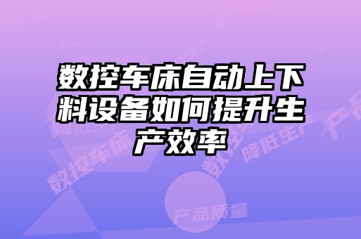 數(shù)控車床自動上下料設(shè)備如何提升生產(chǎn)效率