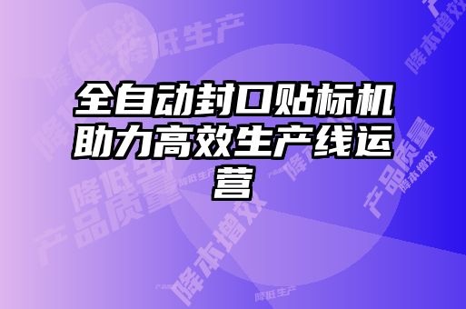 全自動封口貼標機助力高效生產(chǎn)線運營