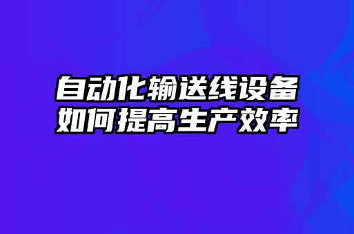 自動化輸送線設備如何提高生產(chǎn)效率