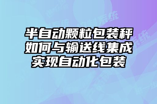 半自動顆粒包裝秤如何與輸送線集成實(shí)現(xiàn)自動化包裝