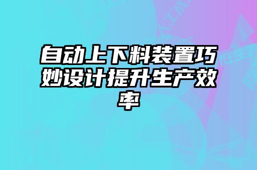 自動上下料裝置巧妙設計提升生產(chǎn)效率