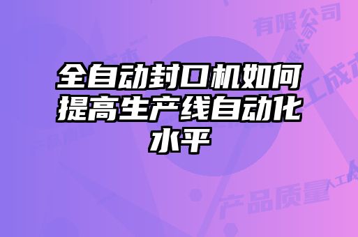 全自動封口機如何提高生產(chǎn)線自動化水平