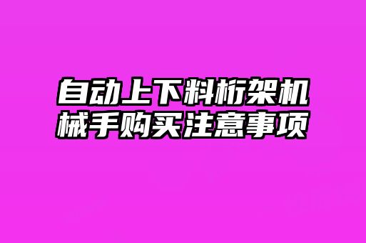 自動(dòng)上下料桁架機(jī)械手購(gòu)買(mǎi)注意事項(xiàng)