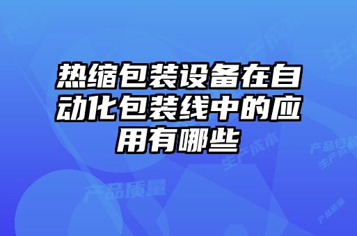 熱縮包裝設(shè)備在自動化包裝線中的應(yīng)用有哪些