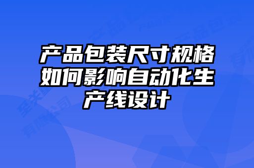 產品包裝尺寸規(guī)格如何影響自動化生產線設計