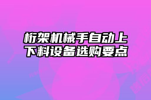 桁架機(jī)械手自動上下料設(shè)備選購要點(diǎn)