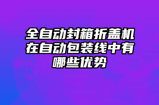 全自動封箱折蓋機(jī)在自動包裝線中有哪些優(yōu)勢