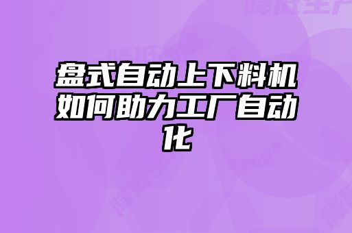 盤式自動(dòng)上下料機(jī)如何助力工廠自動(dòng)化