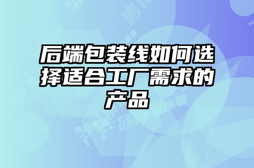 后端包裝線如何選擇適合工廠需求的產(chǎn)品