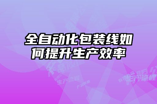 全自動化包裝線如何提升生產(chǎn)效率