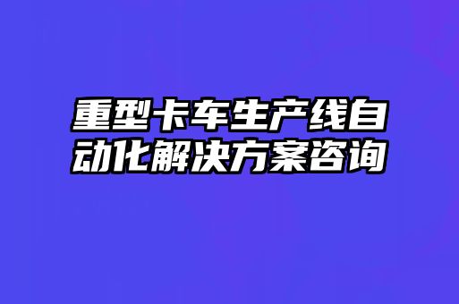 重型卡車生產(chǎn)線自動化解決方案咨詢