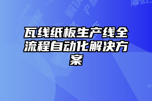 瓦線紙板生產(chǎn)線全流程自動化解決方案