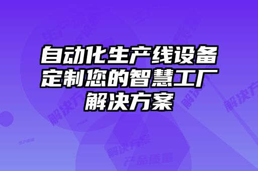 自動化生產線設備定制您的智慧工廠解決方案