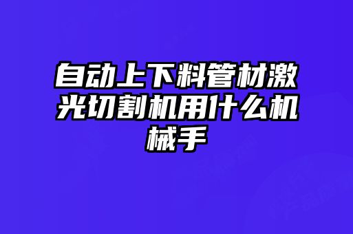 自動上下料管材激光切割機(jī)用什么機(jī)械手