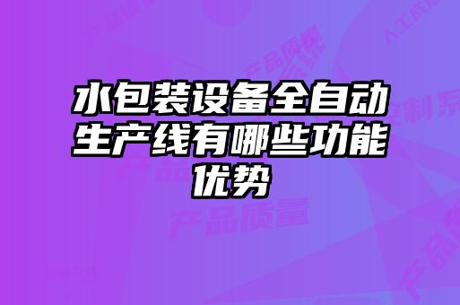 水包裝設(shè)備全自動生產(chǎn)線有哪些功能優(yōu)勢