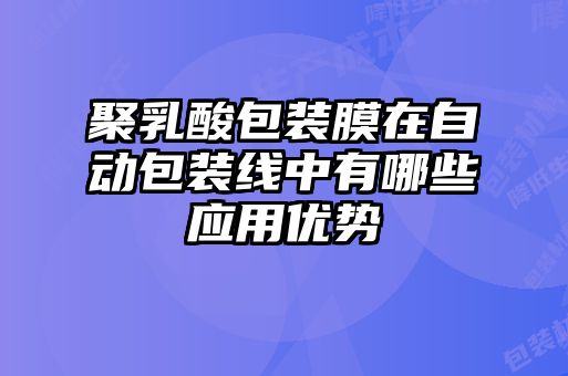 聚乳酸包裝膜在自動(dòng)包裝線中有哪些應(yīng)用優(yōu)勢(shì)