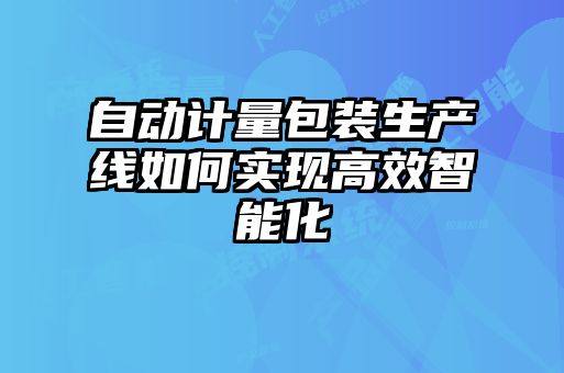 自動計量包裝生產(chǎn)線如何實現(xiàn)高效智能化