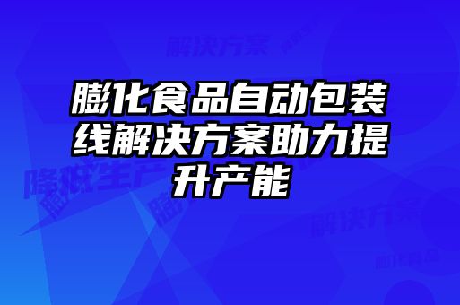 膨化食品自動包裝線解決方案助力提升產(chǎn)能