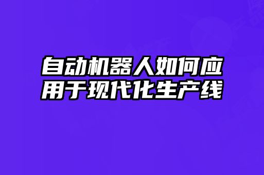 自動(dòng)機(jī)器人如何應(yīng)用于現(xiàn)代化生產(chǎn)線