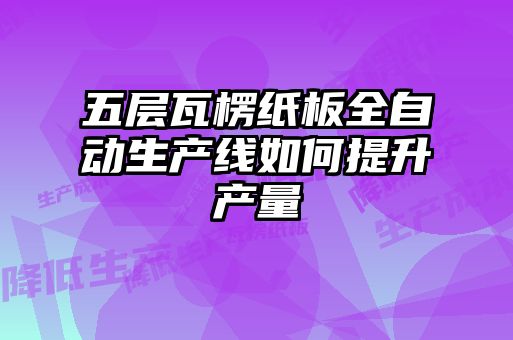 五層瓦楞紙板全自動生產線如何提升產量