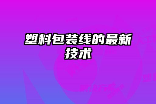 塑料包裝線的最新技術(shù)