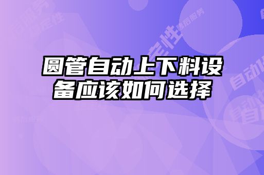 圓管自動(dòng)上下料設(shè)備應(yīng)該如何選擇