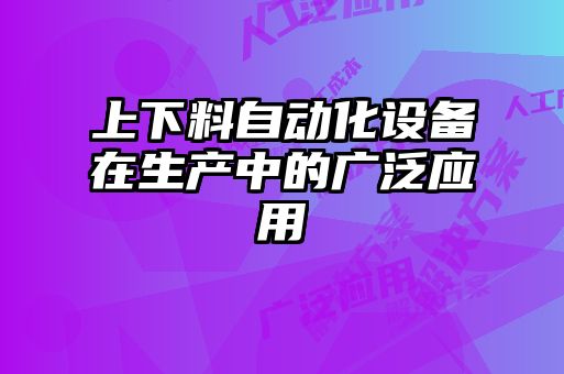 上下料自動(dòng)化設(shè)備在生產(chǎn)中的廣泛應(yīng)用