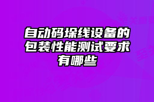 自動碼垛線設(shè)備的包裝性能測試要求有哪些