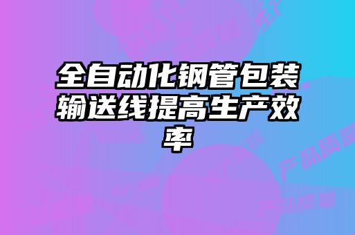 全自動化鋼管包裝輸送線提高生產效率