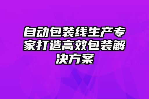 自動包裝線生產(chǎn)專家打造高效包裝解決方案