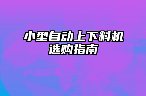 小型自動(dòng)上下料機(jī)選購(gòu)指南