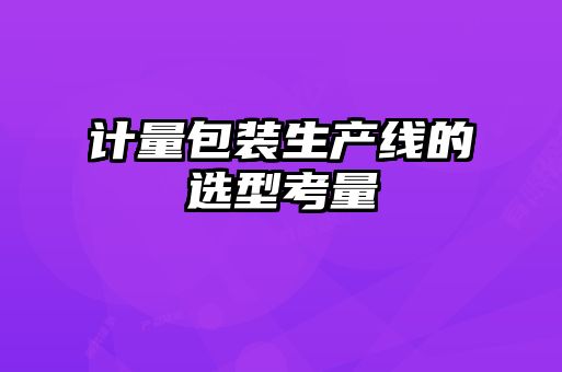 計量包裝生產(chǎn)線的選型考量