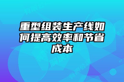 重型組裝生產(chǎn)線如何提高效率和節(jié)省成本