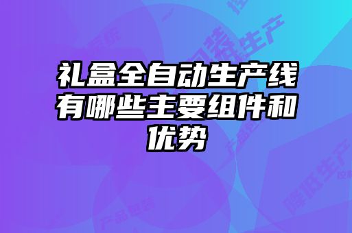 禮盒全自動生產(chǎn)線有哪些主要組件和優(yōu)勢