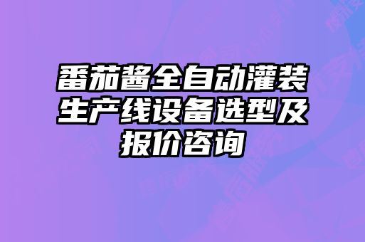 番茄醬全自動(dòng)灌裝生產(chǎn)線設(shè)備選型及報(bào)價(jià)咨詢