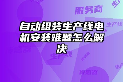 自動組裝生產(chǎn)線電機(jī)安裝難題怎么解決