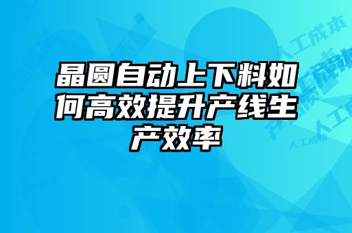 晶圓自動上下料如何高效提升產(chǎn)線生產(chǎn)效率