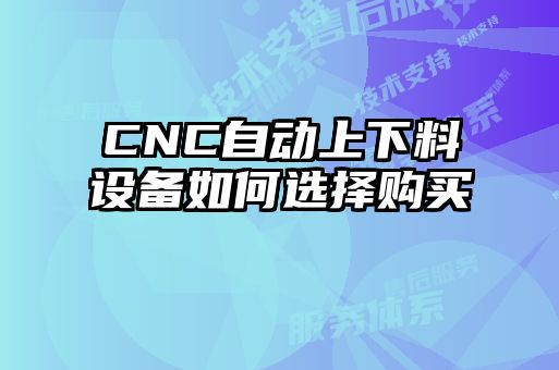 CNC自動(dòng)上下料設(shè)備如何選擇購(gòu)買