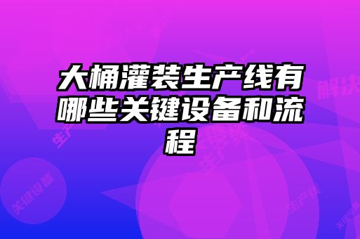 大桶灌裝生產(chǎn)線有哪些關(guān)鍵設(shè)備和流程