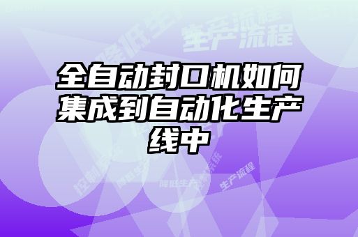 全自動封口機如何集成到自動化生產(chǎn)線中