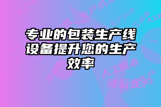 專業(yè)的包裝生產(chǎn)線設(shè)備提升您的生產(chǎn)效率