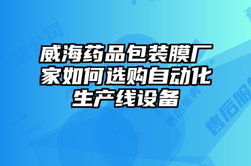 威海藥品包裝膜廠家如何選購(gòu)自動(dòng)化生產(chǎn)線設(shè)備