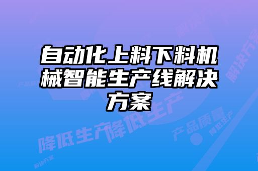 自動(dòng)化上料下料機(jī)械智能生產(chǎn)線解決方案