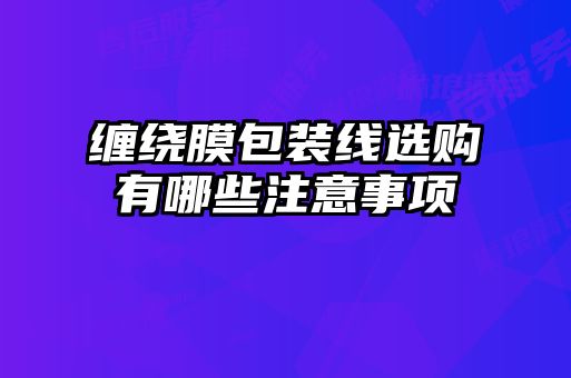 纏繞膜包裝線選購(gòu)有哪些注意事項(xiàng)