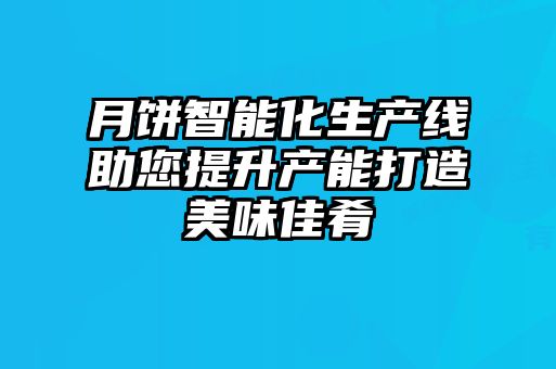 月餅智能化生產(chǎn)線助您提升產(chǎn)能打造美味佳肴