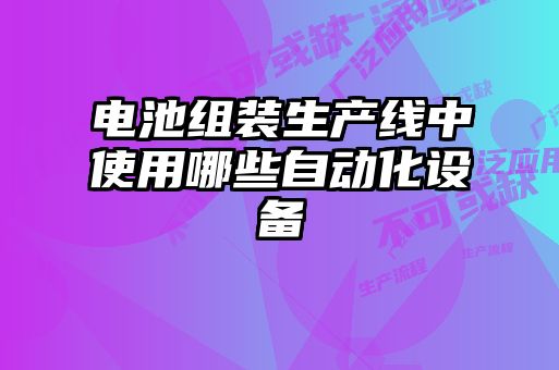 電池組裝生產(chǎn)線中使用哪些自動化設備